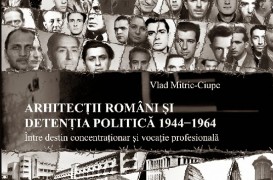Aparitie editoriala. Arhitectii romani si detentia politica 1944-1964. Intre destin concentrationar si vocatie profesionala